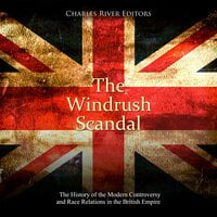 The Windrush Scandal: The History of the Modern Controversy and Race Relations in the British Empire - Charles River Editors