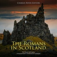 The Romans in Scotland: The History and Legacy of Ancient Rome’s Northernmost Campaigns - Charles River Editors