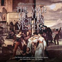 The War of the Sicilian Vespers: The History and Legacy of Sicily’s Rebellion against the French in the Late 13th Century - Charles River Editors