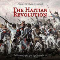 The Haitian Revolution: The History and Legacy of the Slave Uprising that Led to Haiti’s Independence - Charles River Editors