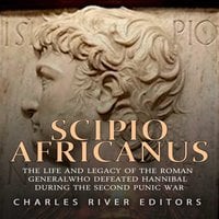 Scipio Africanus: The Life and Legacy of the Roman General Who Defeated Hannibal during the Second Punic War - Charles River Editors