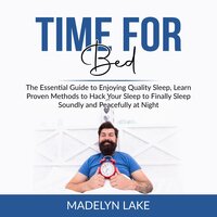 Time For Bed: The Essential Guide to Enjoying Quality Sleep, Learn Proven Methods to Hack Your Sleep to Finally Sleep Soundly and Peacefully at Night - Madelyn Lake