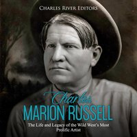 Charles Marion Russell: The Life and Legacy of the Wild West’s Most Prolific Artist - Charles River Editors