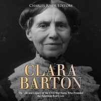 Clara Barton: The Life and Legacy of the Civil War Nurse Who Founded the American Red Cross - Charles River Editors