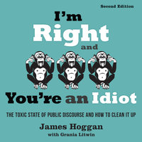 I'm Right and You're an Idiot - 2nd Edition: The Toxic State of Public Discourse and How to Clean it Up - James Hoggan