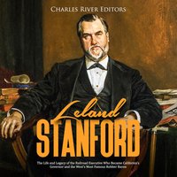 Leland Stanford: The Life and Legacy of the Railroad Executive Who Became California's Governor and the West's Most Famous Robber Baron - Charles River Editors