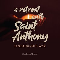 A Retreat with Saint Anthony: Finding Our Way - Carol Ann Morrow