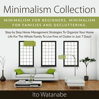 Minimalism Collection: Minimalism for Beginners, Minimalism for Families and Decluttering. Step by Step Home Management Strategies to Organize Your Home Life for the Whole Family to Live Free of Clutter in Just 7 Days! - Ito Watanabe