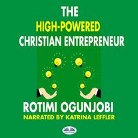 The High-Powered Christian Entrepreneur: How To Achieve Your Life And Financial Goals - Rotimi Ogunjobi