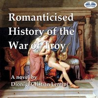 Romanticised History Of The War Of Troy: A Novel Freely Based On The Iliad Of Homer - Dionigi Cristian Lentini
