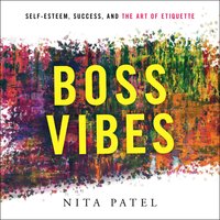 Boss Vibes: Self-Esteem, Success, and the Art of Etiquette - Nita Patel