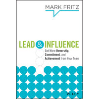 Lead & Influence : Get More Ownership, Commitment and Achievement From Your Team: Get More Ownership, Commitment, and Achievement From Your Team - Mark Fritz