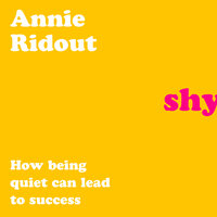 Shy: How Being Quiet Can Lead to Success - Annie Ridout