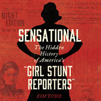 Sensational: The Hidden History of America's “Girl Stunt Reporters” - Kim Todd