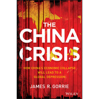 The China Crisis: How China's Economic Collapse Will Lead to a Global Depression - James R. Gorrie