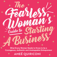 The Fearless Woman's Guide to Starting a Business: What Every Woman Needs to Know to be a Courageous, Authentic and Unstoppable Entrepreneur - Ameé Quiriconi