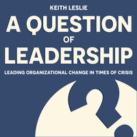 A Question of Leadership: Leading Organizational Change in Times of Crisis - Keith Leslie