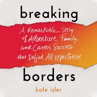 Breaking Borders: A Remarkable Story of Adventure, Family, and Career Success That Defied All Expectations - Kate Isler
