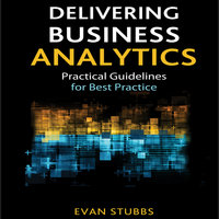 Delivering Business Analytics: Practical Guidelines for Best Practice - Evan Stubbs