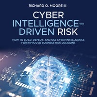 Cyber Intelligence Driven Risk: How to Build, Deploy, and Use Cyber Intelligence for Improved Business Risk Decisions - Richard O. Moore III