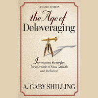 The Age of Deleveraging: Investment Strategies for a Decade of Slow Growth and Deflation - A. Gary Shilling