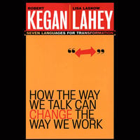 How the Way We Talk Can Change the Way We Work: Seven Languages for Transformation - Lisa Laskow Lahey, Robert Kegan