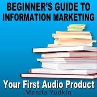 Beginner’s Guide to Information Marketing: Your First Audio Product