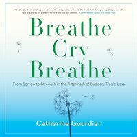 Breathe Cry Breathe: From Sorrow to Strength in the Aftermath of Sudden, Tragic Loss - Catherine Gourdier