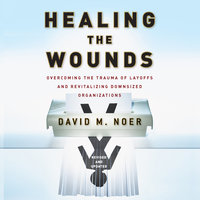 Healing the Wounds: Overcoming the Trauma of Layoffs and Revitalizing Downsized Organizations - David M. Noer