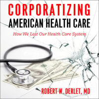 Corporatizing American Health Care: How We Lost Our Health Care System - Robert W. Derlet