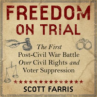 Freedom on Trial: The First Post-Civil War Battle Over Civil Rights and Voter Suppression - Scott Farris