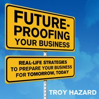 Future-Proofing Your Business: Real Life Strategies to Prepare Your Business for Tomorrow, Today - Troy Hazard