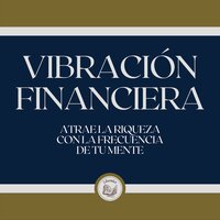 Vibración Financiera: Atrae la riqueza con la frecuencia de tu mente - Libroteka