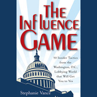 The Influence Game: 50 Insider Tactics from the Washington D.C. Lobbying World that Will Get You to Yes - Stephanie Vance