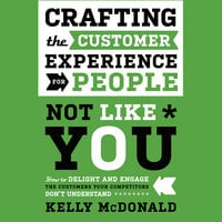 Crafting the Customer Experience For People Not Like You: How to Delight and Engage the Customers Your Competitors Don't Understand - Kelly McDonald