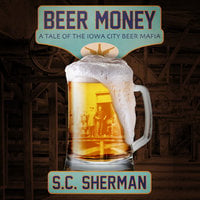 Beer Money: A Tale of the Iowa City Beer Mafia - S.C. Sherman