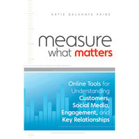 Measure What Matters : Online Tools For Understanding Customers, Social Media, Engagement and Key Relationships: Online Tools For Understanding Customers, Social Media, Engagement, and Key Relationships - Katie Delahaye Paine