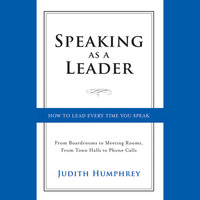 Speaking As a Leader: How to Lead Every Time You Speak...From Board Rooms to Meeting Rooms, From Town Halls to Phone Calls - Judith Humphrey