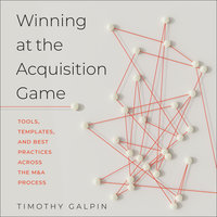 Winning at the Acquisition Game : Tools, Templates and Best Practices Across the M&A Process: Tools, Templates, and Best Practices Across the M&A Process - Timothy Galpin