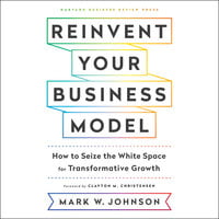 Reinvent Your Business Model: How to Seize the White Space for Transformative Growth - Mark W. Johnson