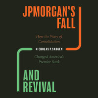 JPMorgan's Fall and Revival: How the Wave of Consolidation Changed America's Premier Bank - Nicholas P. Sargen
