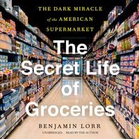 The Secret Life of Groceries: The Dark Miracle of the American Supermarket - Benjamin Lorr