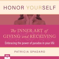 Honor Yourself: The Inner Art of Giving and Receiving: Embracing the power of paradox in your life - Patricia Spadaro