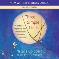 Three Simple Lines: A Writer’s Pilgrimage into the Heart and Homeland of Haiku - Natalie Goldberg