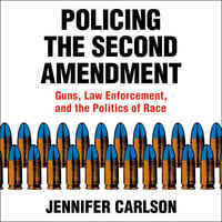 Policing the Second Amendment : Guns, Law Enforcement and the Politics of Race - Jennifer Carlson