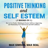 POSITIVE THINKING AND SELF ESTEEM, 5 books in 1: How to Use Positive Thinking & Practice Self Love, Improving, and Maintaining Your Self-Esteem and Self Confidence - Max Seal, Max Gimson