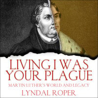 Living I Was Your Plague: Martin Luther's World and Legacy - Lyndal Roper