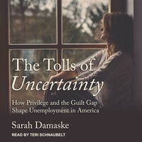 The Tolls of Uncertainty: How Privilege and the Guilt Gap Shape Unemployment in America - Sarah Damaske
