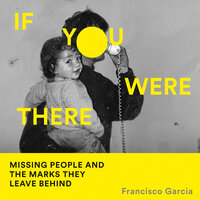 If You Were There: Missing People and the Marks They Leave Behind - Francisco Garcia