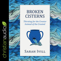 Broken Cisterns: Thirsting for the Creator Instead of the Created - Sarah Ivill